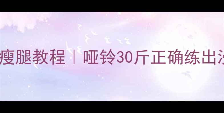 图片 30斤哑铃暴汗瘦腿教程｜哑铃30斤正确练出漫画腿全攻略2