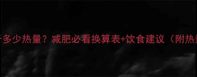 图片 31大卡等于多少热量？减肥必看换算表+饮食建议（附热量对照表）
