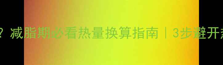 图片 327千焦≈多少大卡？减脂期必看热量换算指南｜3步避开热量陷阱瘦出小蛮腰