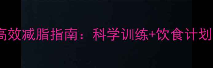 图片 33岁男性高效减脂指南：科学训练+饮食计划双管齐下2
