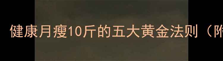 图片 35岁女性科学减脂指南：健康月瘦10斤的五大黄金法则（附35+女性必看减重表）2
