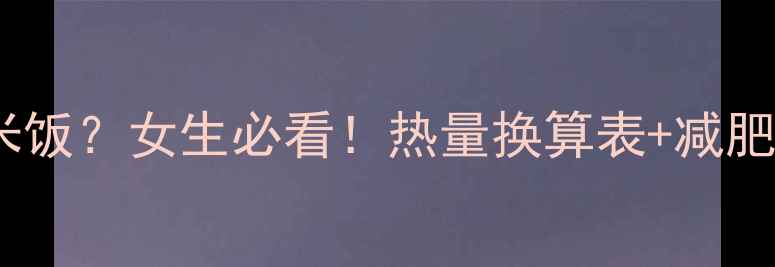 图片 398大卡=1顿米饭？女生必看！热量换算表+减肥必吃食物清单