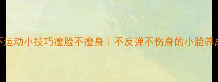 图片 3个不运动小技巧瘦脸不瘦身｜不反弹不伤身的小脸养成法2