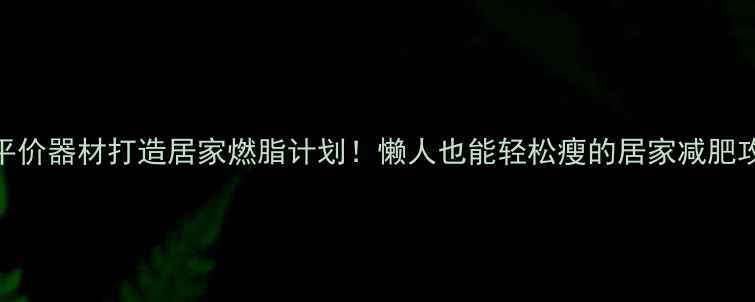 图片 3个平价器材打造居家燃脂计划！懒人也能轻松瘦的居家减肥攻略1