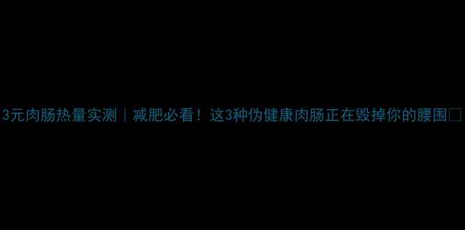 图片 3元肉肠热量实测｜减肥必看！这3种伪健康肉肠正在毁掉你的腰围💥