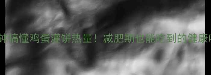 图片 3分钟搞懂鸡蛋灌饼热量！减肥期也能吃到的健康吃法