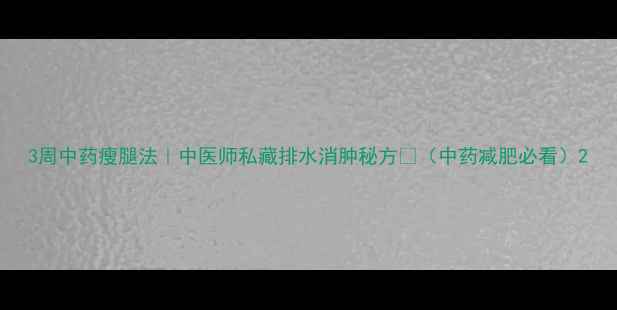 图片 3周中药瘦腿法｜中医师私藏排水消肿秘方💧（中药减肥必看）2