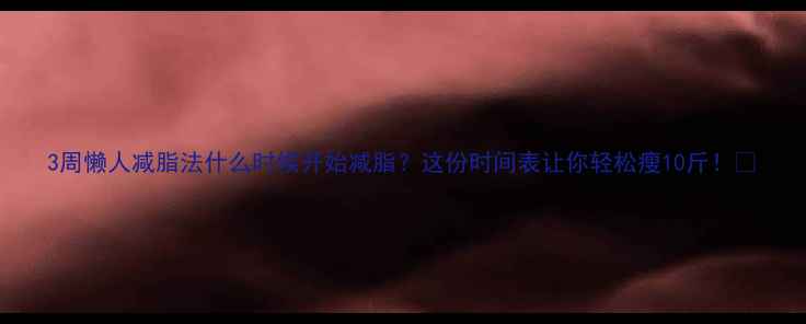 图片 3周懒人减脂法什么时候开始减脂？这份时间表让你轻松瘦10斤！✨