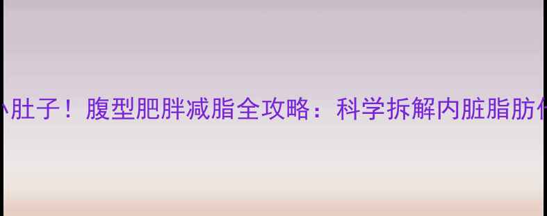 图片 3周甩掉小肚子！腹型肥胖减脂全攻略：科学拆解内脏脂肪代谢路径2