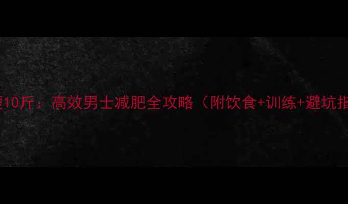 图片 3周瘦10斤：高效男士减肥全攻略（附饮食+训练+避坑指南）