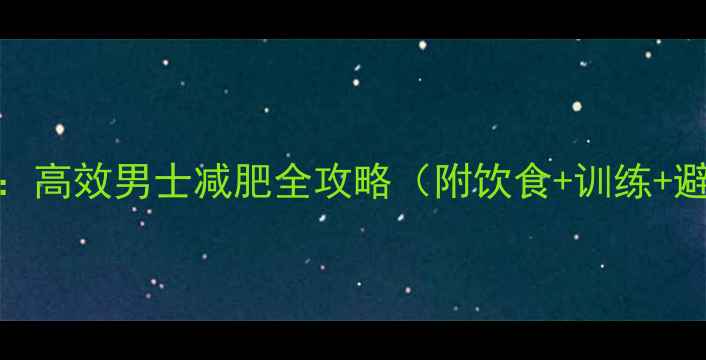 图片 3周瘦10斤：高效男士减肥全攻略（附饮食+训练+避坑指南）1