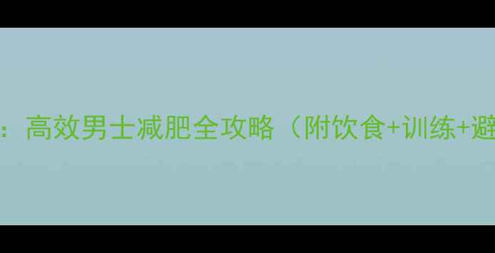 图片 3周瘦10斤：高效男士减肥全攻略（附饮食+训练+避坑指南）2