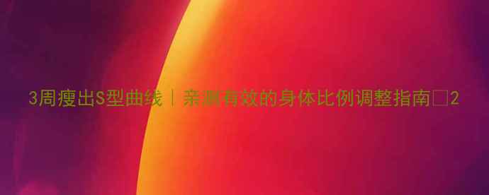 图片 3周瘦出S型曲线｜亲测有效的身体比例调整指南🔥2