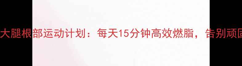 图片 3周瘦大腿根部运动计划：每天15分钟高效燃脂，告别顽固脂肪
