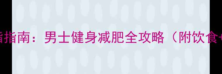 图片 3周高效燃脂指南：男士健身减肥全攻略（附饮食+运动计划）