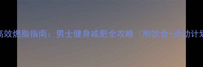 图片 3周高效燃脂指南：男士健身减肥全攻略（附饮食+运动计划）2