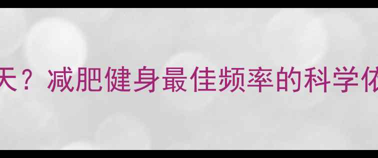 图片 3天1周还是每天？减肥健身最佳频率的科学依据与实操指南