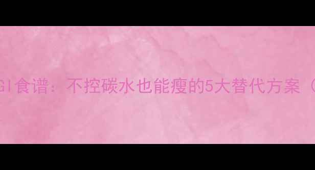 图片 3天减脂晚餐低GI食谱：不控碳水也能瘦的5大替代方案（附科学原理）1