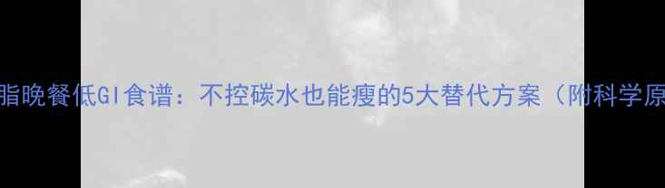图片 3天减脂晚餐低GI食谱：不控碳水也能瘦的5大替代方案（附科学原理）2