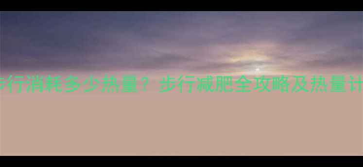 图片 3小时步行消耗多少热量？步行减肥全攻略及热量计算公式