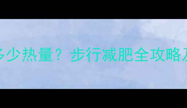 图片 3小时步行消耗多少热量？步行减肥全攻略及热量计算公式1