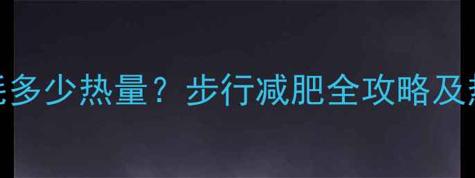 图片 3小时步行消耗多少热量？步行减肥全攻略及热量计算公式2