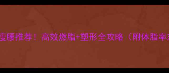 图片 3招瘦腿瘦腰推荐！高效燃脂+塑形全攻略（附体脂率对照表）