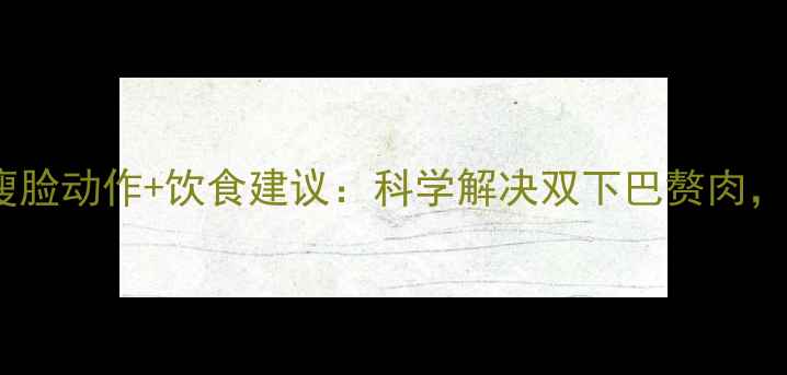 图片 3步按摩法+3个瘦脸动作+饮食建议：科学解决双下巴赘肉，打造精致下颌线