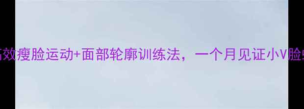 图片 3种高效瘦脸运动+面部轮廓训练法，一个月见证小V脸蜕变2