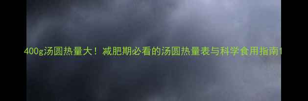 图片 400g汤圆热量大！减肥期必看的汤圆热量表与科学食用指南1