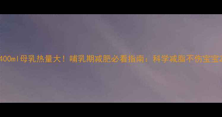 图片 400ml母乳热量大！哺乳期减肥必看指南：科学减脂不伤宝宝2