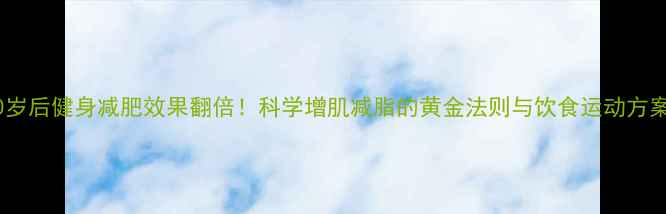 图片 40岁后健身减肥效果翻倍！科学增肌减脂的黄金法则与饮食运动方案2
