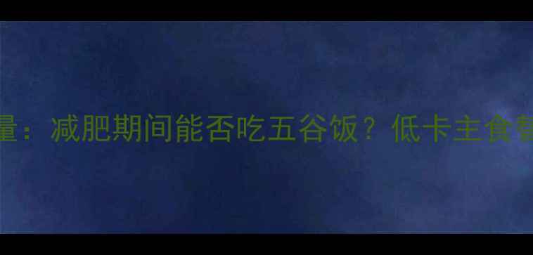 图片 500克五谷饭的热量：减肥期间能否吃五谷饭？低卡主食替代方案大公开！2