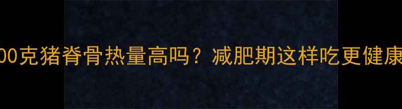 图片 500克猪脊骨热量高吗？减肥期这样吃更健康1