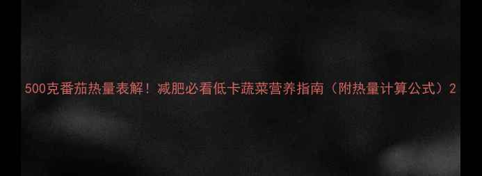 图片 500克番茄热量表解！减肥必看低卡蔬菜营养指南（附热量计算公式）2