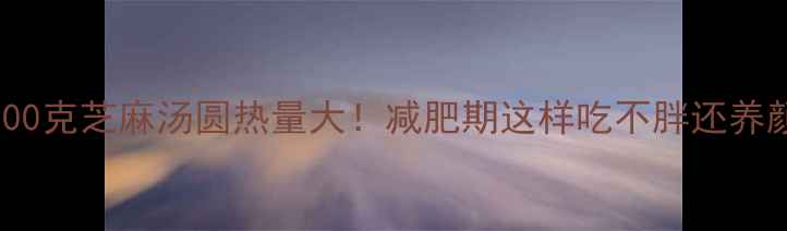 图片 500克芝麻汤圆热量大！减肥期这样吃不胖还养颜