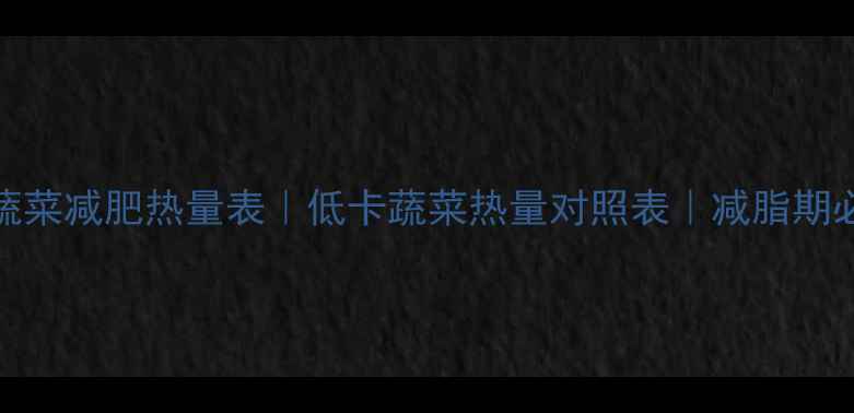 图片 500克蔬菜减肥热量表｜低卡蔬菜热量对照表｜减脂期必看！2