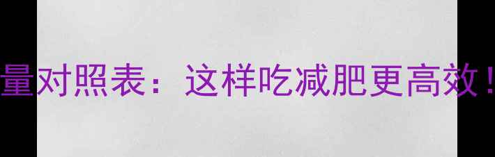 图片 500克食物大卡热量对照表：这样吃减肥更高效！附科学饮食方案