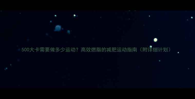 图片 500大卡需要做多少运动？高效燃脂的减肥运动指南（附详细计划）