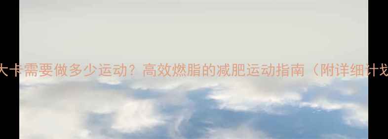 图片 500大卡需要做多少运动？高效燃脂的减肥运动指南（附详细计划）1