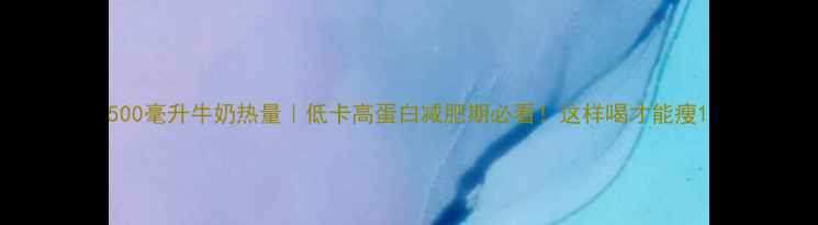 图片 500毫升牛奶热量｜低卡高蛋白减肥期必看！这样喝才能瘦1