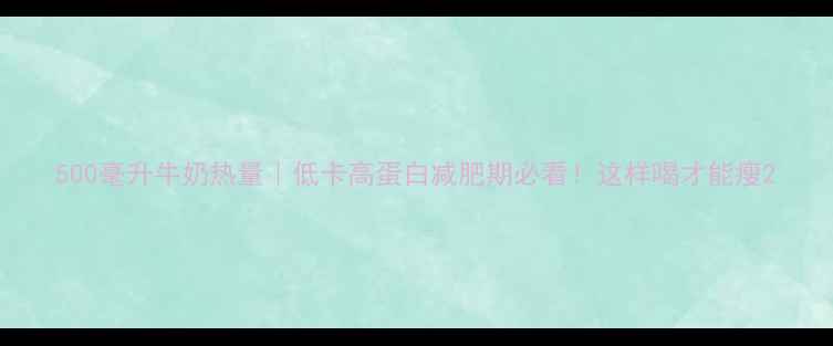 图片 500毫升牛奶热量｜低卡高蛋白减肥期必看！这样喝才能瘦2