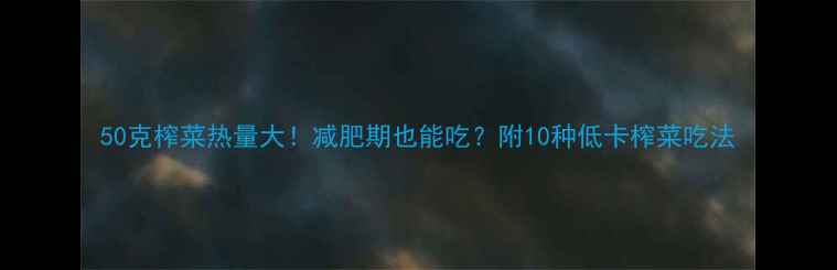 图片 50克榨菜热量大！减肥期也能吃？附10种低卡榨菜吃法