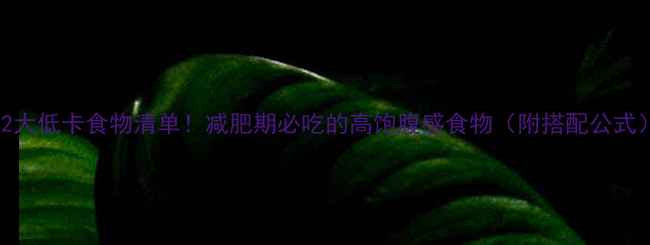 图片 52大低卡食物清单！减肥期必吃的高饱腹感食物（附搭配公式）