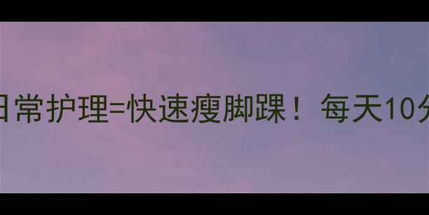 图片 5个专业动作+日常护理=快速瘦脚踝！每天10分钟告别粗脚踝