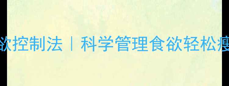 图片 5个亲测有效的食欲控制法｜科学管理食欲轻松瘦30斤的饮食攻略2