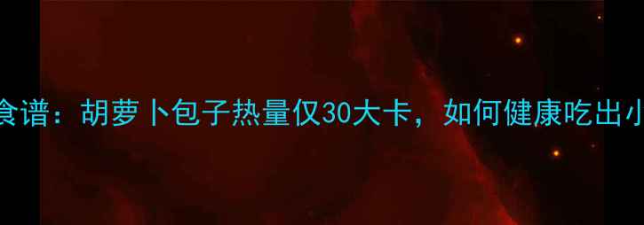 图片 5个低卡食谱：胡萝卜包子热量仅30大卡，如何健康吃出小蛮腰？1