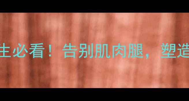 图片 5个健康瘦腿方法：女生必看！告别肌肉腿，塑造纤细美腿的黄金指南1