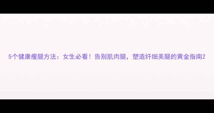 图片 5个健康瘦腿方法：女生必看！告别肌肉腿，塑造纤细美腿的黄金指南2