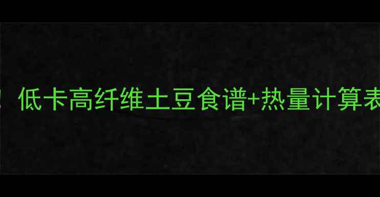 图片 5个关键技巧土豆热量大！低卡高纤维土豆食谱+热量计算表（附减肥期必吃指南）1